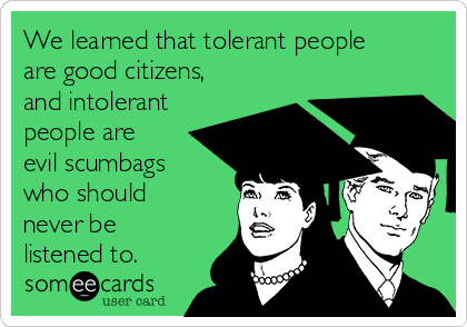 We learned that tolerant people
are good citizens,
and intolerant
people are
evil scumbags
who should
never be
listened to. 