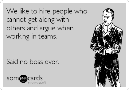 We like to hire people who
cannot get along with
others and argue when
working in teams. 


Said no boss ever.