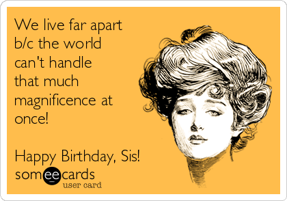 We live far apart
b/c the world
can't handle
that much
magnificence at
once!

Happy Birthday, Sis!