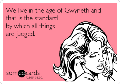 We live in the age of Gwyneth and
that is the standard
by which all things
are judged.