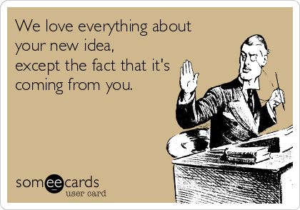 We love everything about
your new idea,
except the fact that it's
coming from you.