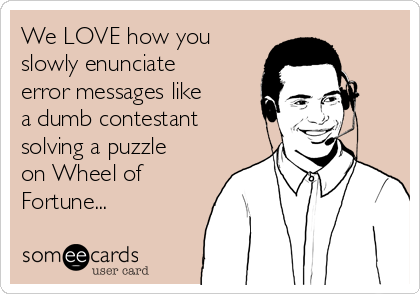 We LOVE how you
slowly enunciate
error messages like
a dumb contestant
solving a puzzle
on Wheel of
Fortune...