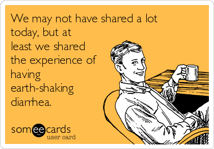 We may not have shared a lot
today, but at
least we shared
the experience of
having
earth-shaking
diarrhea. 