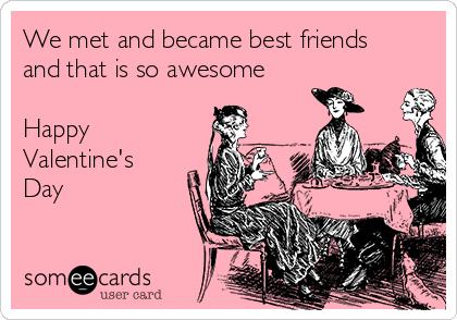 We met and became best friends
and that is so awesome

Happy
Valentine's
Day