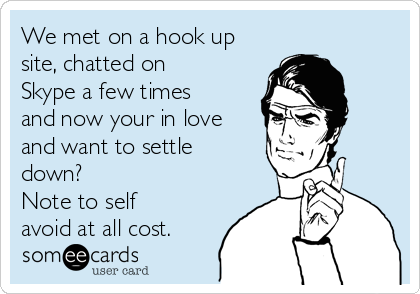 We met on a hook up
site, chatted on
Skype a few times
and now your in love
and want to settle
down?
Note to self
avoid at all cost.