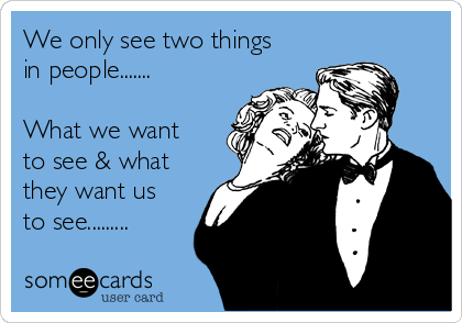 We only see two things
in people....... 

What we want
to see & what
they want us
to see.........