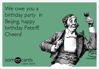 We owe you a
birthday party  in
Beijing, happy
birthday Peter!!!
Cheers!