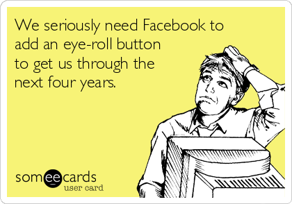 We seriously need Facebook to
add an eye-roll button
to get us through the
next four years.