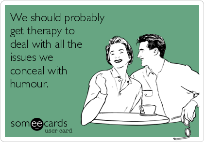 We should probably
get therapy to
deal with all the
issues we
conceal with
humour.