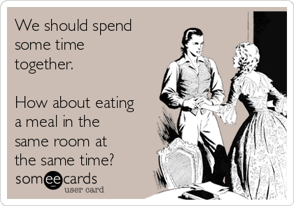 We should spend
some time
together. 

How about eating
a meal in the
same room at
the same time?