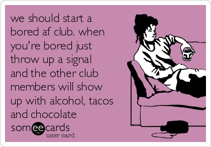 we should start a
bored af club. when
you're bored just
throw up a signal
and the other club
members will show
up with alcohol, tacos 
and chocolate