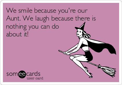 We smile because you're our
Aunt. We laugh because there is
nothing you can do
about it! 