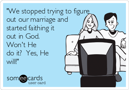 "We stopped trying to figure
out our marriage and
started faithing it
out in God.
Won't He
do it?  Yes, He
will!"