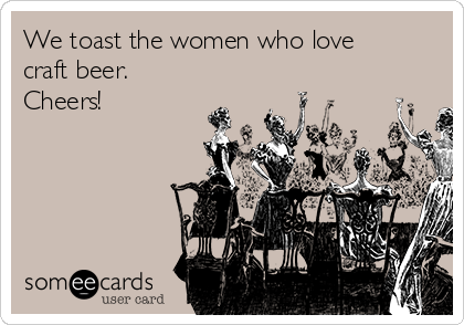 We toast the women who love
craft beer.  
Cheers!   