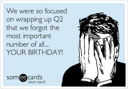 We were so focused
on wrapping up Q2
that we forgot the
most important
number of all....
YOUR BIRTHDAY!

