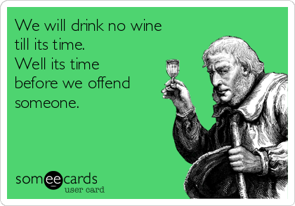 We will drink no wine
till its time.
Well its time
before we offend
someone.