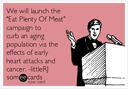 We will launch the
"Eat Plenty Of Meat"
campaign to
curb an aging
population via the
effects of early
heart attacks and
cancer. -littleRJ