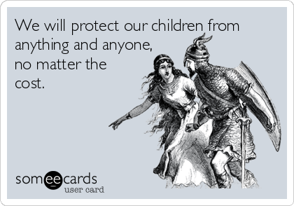 We will protect our children from
anything and anyone,
no matter the
cost.