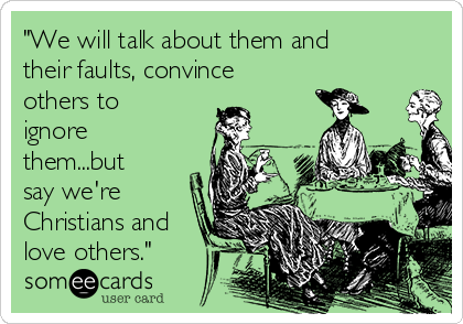 "We will talk about them and
their faults, convince
others to
ignore
them...but
say we're
Christians and
love others."