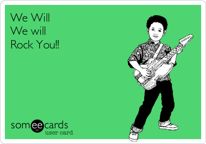 We Will 
We will 
Rock You!!