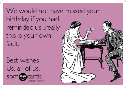 We would not have missed your
birthday if you had
reminded us...really
this is your own
fault.

Best wishes-
Us, all of us.