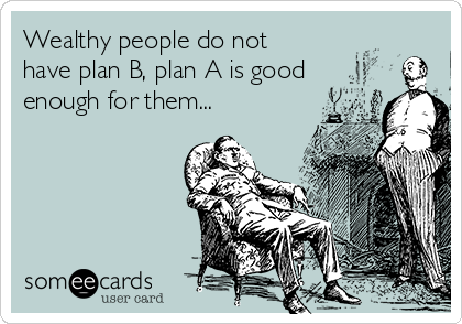 Wealthy people do not
have plan B, plan A is good
enough for them...