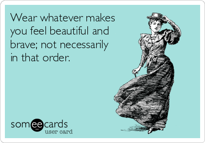 Wear whatever makes
you feel beautiful and
brave; not necessarily
in that order.