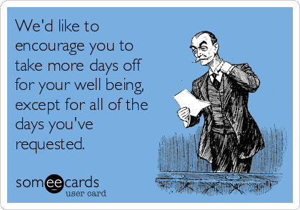 We'd like to
encourage you to
take more days off
for your well being,
except for all of the
days you've
requested.