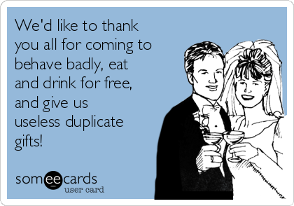 We'd like to thank
you all for coming to
behave badly, eat
and drink for free,
and give us
useless duplicate
gifts! 