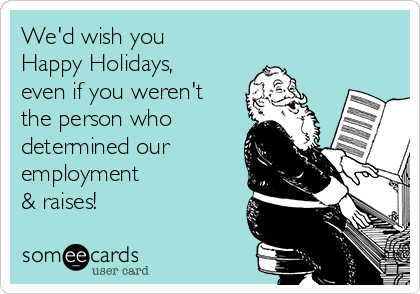 We'd wish you
Happy Holidays,
even if you weren't
the person who
determined our
employment
& raises!