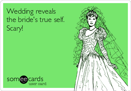 Wedding reveals
the bride's true self.
Scary!