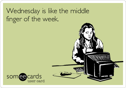 Wednesday is like the middle
finger of the week.