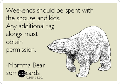 Weekends should be spent with
the spouse and kids.
Any additional tag
alongs must
obtain
permission.

-Momma Bear