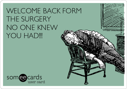 WELCOME BACK FORM
THE SURGERY
NO ONE KNEW
YOU HAD!!!