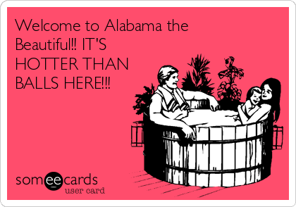 Welcome to Alabama the
Beautiful!! IT'S
HOTTER THAN
BALLS HERE!!!