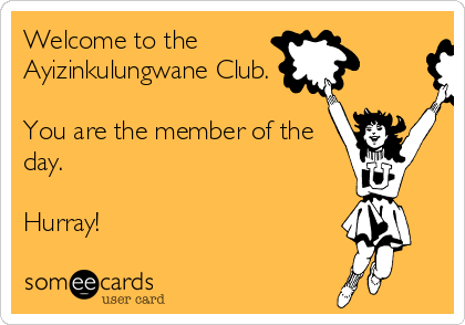 Welcome to the
Ayizinkulungwane Club. 

You are the member of the
day. 

Hurray! 
