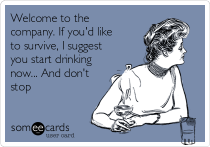 Welcome to the
company. If you'd like
to survive, I suggest
you start drinking
now... And don't
stop