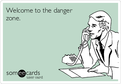 Welcome to the danger
zone.