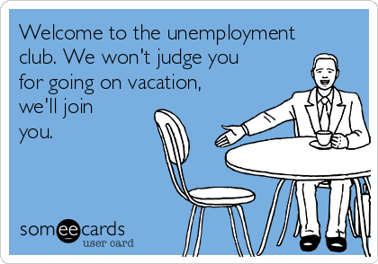 Welcome to the unemployment
club. We won't judge you
for going on vacation,
we'll join
you.