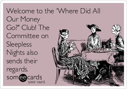 Welcome to the 'Where Did All
Our Money
Go?" Club! The
Committee on
Sleepless
Nights also
sends their
regards.