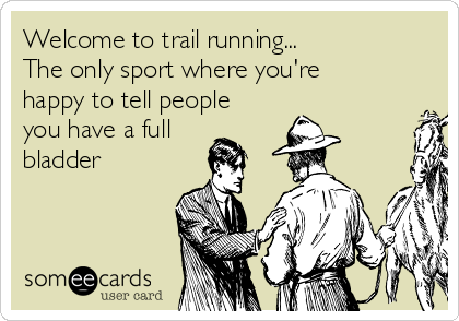 Welcome to trail running...
The only sport where you're
happy to tell people
you have a full
bladder