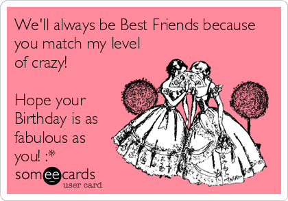 We'll always be Best Friends because
you match my level
of crazy!

Hope your
Birthday is as
fabulous as
you! :*