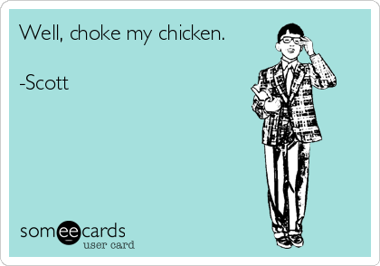 Well, choke my chicken.

-Scott