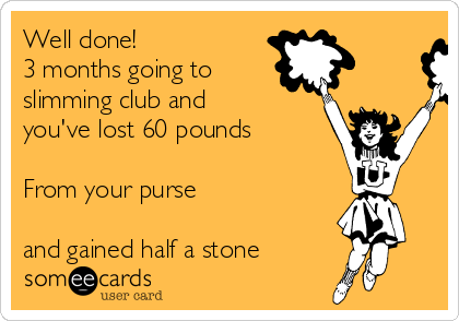 Well done!
3 months going to
slimming club and
you've lost 60 pounds

From your purse

and gained half a stone