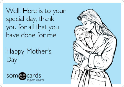 Well, Here is to your
special day, thank
you for all that you
have done for me 

Happy Mother's
Day 