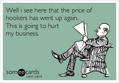 Well i see here that the price of
hookers has went up again.
This is going to hurt
my business. 