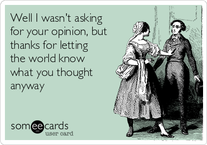 Well I wasn't asking
for your opinion, but
thanks for letting
the world know
what you thought
anyway