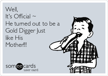 Well,
It's Official ~
He turned out to be a
Gold Digger Just
like His
Mother!!!
