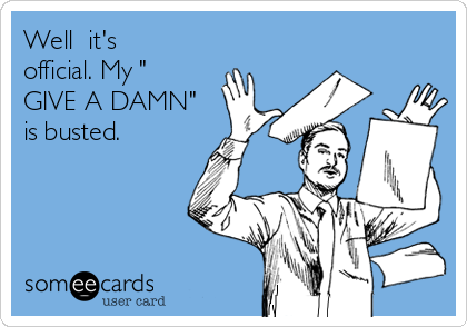 Well  it's
official. My "
GIVE A DAMN"
is busted.