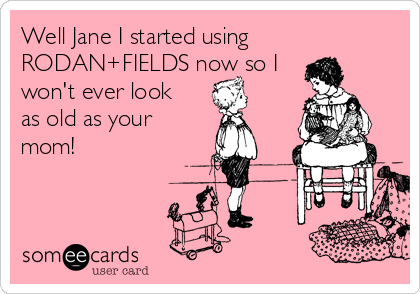 Well Jane I started using 
RODAN+FIELDS now so I
won't ever look
as old as your
mom!